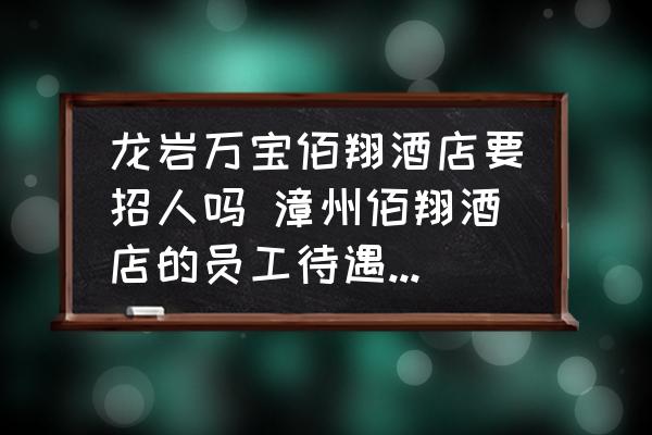龍巖萬(wàn)寶佰翔酒店要招人嗎 漳州佰翔酒店的員工待遇怎么樣？