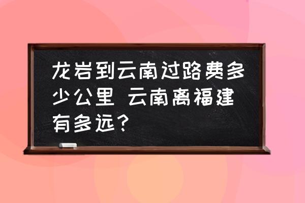 龍巖到云南過路費(fèi)多少公里 云南離福建有多遠(yuǎn)？