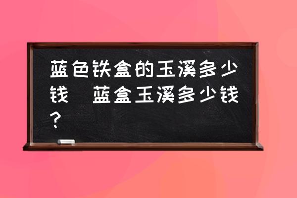 藍(lán)色鐵盒的玉溪多少錢(藍(lán)盒玉溪多少錢？)