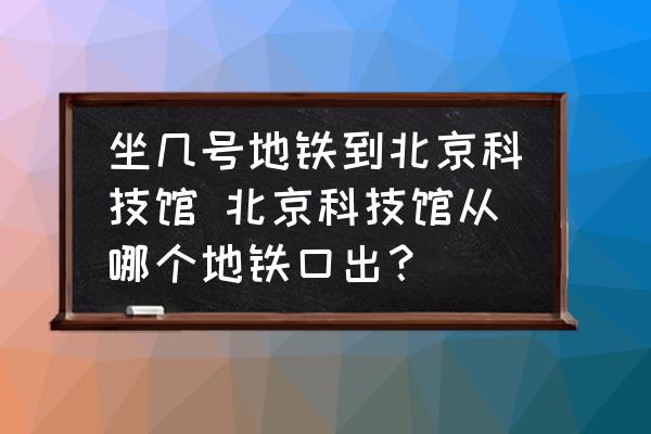 坐幾號(hào)地鐵到北京科技館 北京科技館從哪個(gè)地鐵口出？