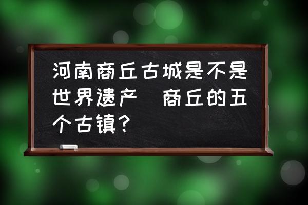 河南商丘古城是不是世界遺產(chǎn)(商丘的五個(gè)古鎮(zhèn)？)