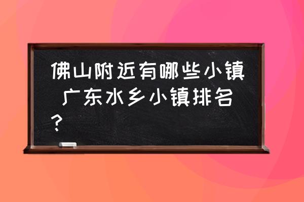 佛山附近有哪些小鎮(zhèn) 廣東水鄉(xiāng)小鎮(zhèn)排名？