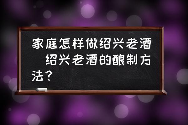 家庭怎樣做紹興老酒(紹興老酒的釀制方法？)