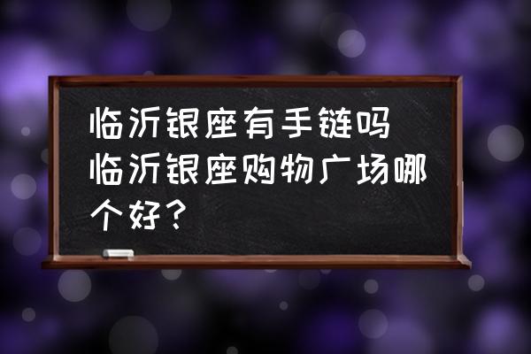 臨沂銀座有手鏈嗎(臨沂銀座購(gòu)物廣場(chǎng)哪個(gè)好？)