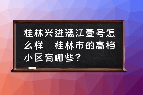 桂林興進(jìn)漓江壹號(hào)怎么樣(桂林市的高檔小區(qū)有哪些？)