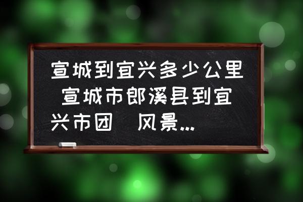 宣城到宜興多少公里 宣城市郎溪縣到宜興市團(tuán)氿風(fēng)景區(qū)有多少公里？