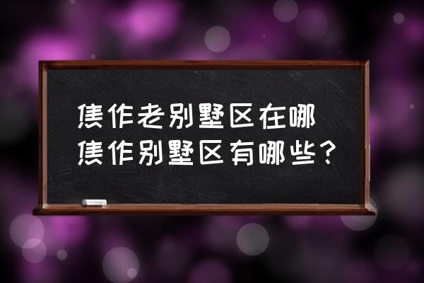 焦作老別墅區(qū)在哪 焦作別墅區(qū)有哪些？