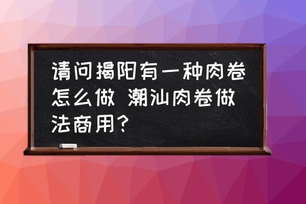 請(qǐng)問(wèn)揭陽(yáng)有一種肉卷怎么做 潮汕肉卷做法商用？