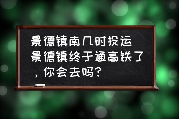 景德鎮(zhèn)南幾時(shí)投運(yùn)(景德鎮(zhèn)終于通高鐵了，你會(huì)去嗎？)