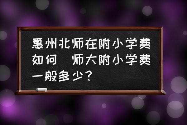 惠州北師在附小學(xué)費(fèi)如何(師大附小學(xué)費(fèi)一般多少？)