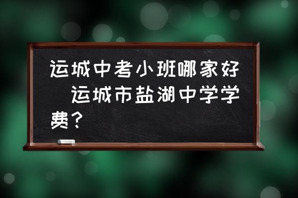 運(yùn)城中考小班哪家好(運(yùn)城市鹽湖中學(xué)學(xué)費(fèi)？)