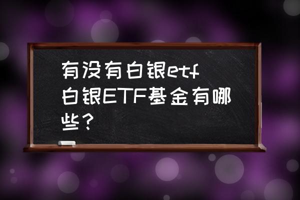 有沒(méi)有白銀etf(白銀ETF基金有哪些？)