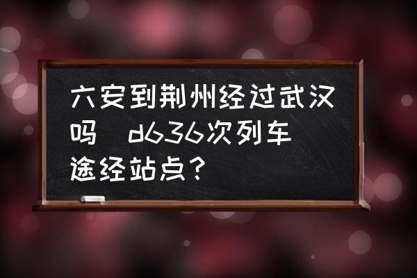 六安到荊州經(jīng)過武漢嗎(d636次列車途經(jīng)站點？)