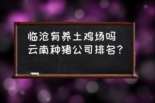 臨滄有養(yǎng)土雞場(chǎng)嗎(云南種豬公司排名？)