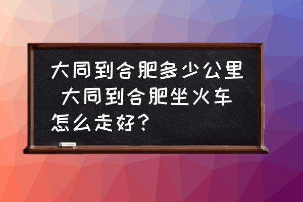 大同到合肥多少公里 大同到合肥坐火車怎么走好？