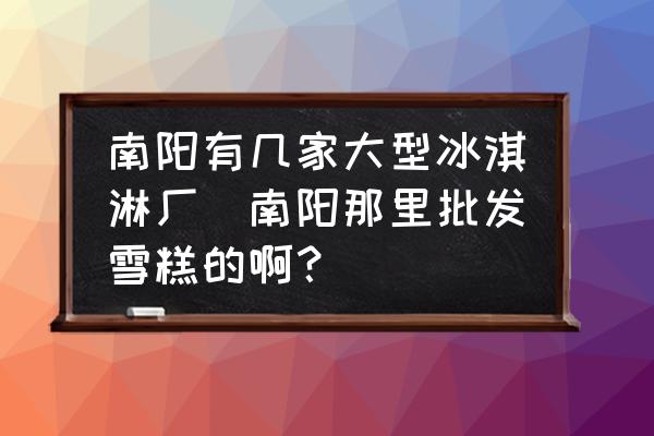 南陽(yáng)有幾家大型冰淇淋廠(南陽(yáng)那里批發(fā)雪糕的??？)