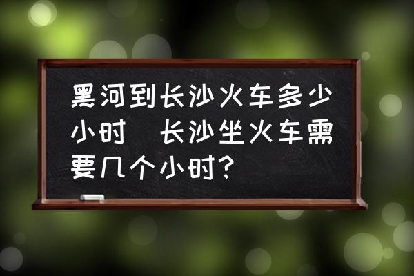 黑河到長沙火車多少小時(shí)(長沙坐火車需要幾個(gè)小時(shí)？)