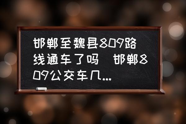 邯鄲至魏縣809路線通車了嗎(邯鄲809公交車幾分鐘發(fā)一輛？)