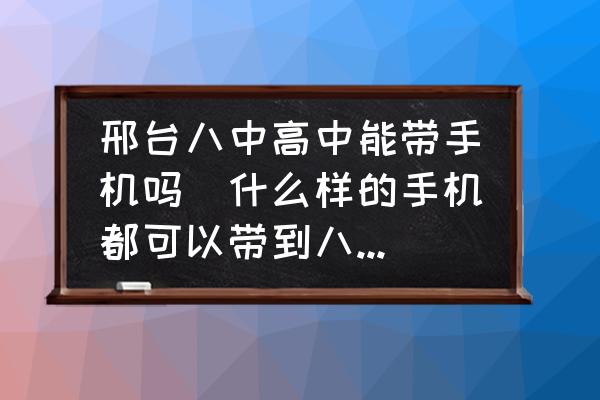 邢臺(tái)八中高中能帶手機(jī)嗎(什么樣的手機(jī)都可以帶到八中嗎？)