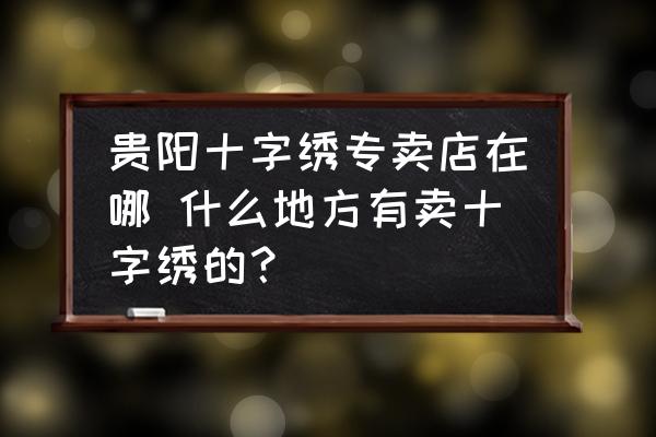 貴陽十字繡專賣店在哪 什么地方有賣十字繡的？