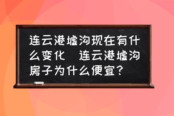 連云港墟溝現(xiàn)在有什么變化(連云港墟溝房子為什么便宜？)