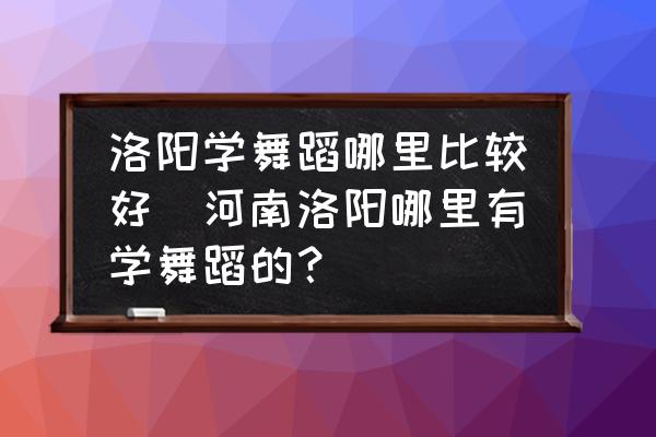 洛陽學舞蹈哪里比較好(河南洛陽哪里有學舞蹈的？)