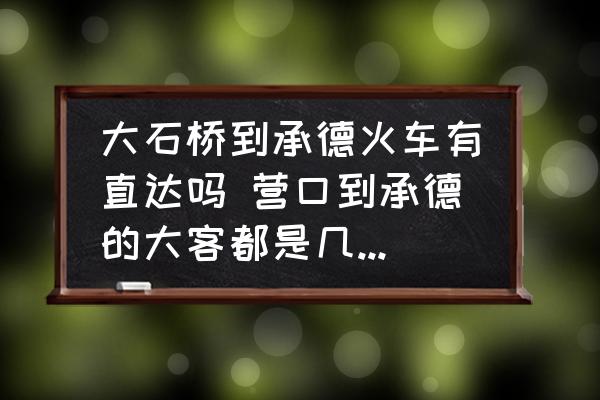 大石橋到承德火車有直達嗎 營口到承德的大客都是幾點發(fā)車？
