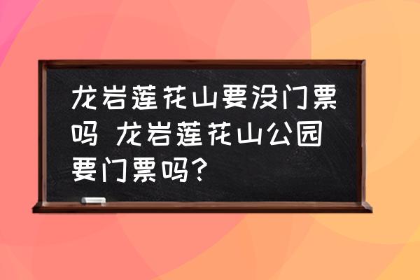 龍巖蓮花山要沒門票嗎 龍巖蓮花山公園要門票嗎？