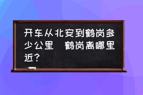 開(kāi)車從北安到鶴崗多少公里(鶴崗離哪里近？)