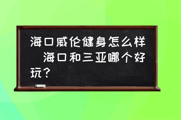 海口威倫健身怎么樣(?？诤腿齺喣膫€(gè)好玩？)