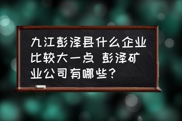 九江彭澤縣什么企業(yè)比較大一點(diǎn) 彭澤礦業(yè)公司有哪些？