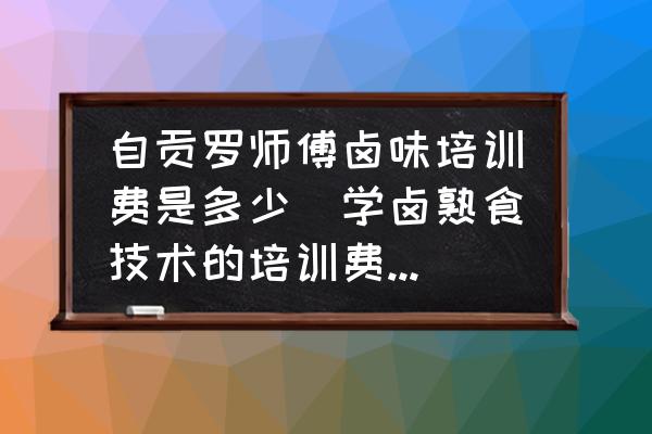 自貢羅師傅鹵味培訓(xùn)費(fèi)是多少(學(xué)鹵熟食技術(shù)的培訓(xùn)費(fèi)大概是多少錢？)