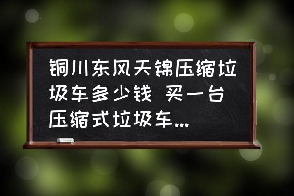 銅川東風天錦壓縮垃圾車多少錢 買一臺壓縮式垃圾車大概要多少錢？