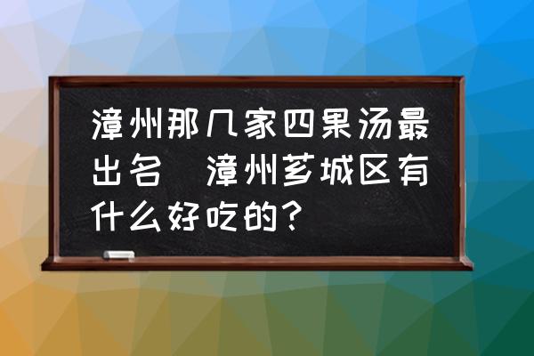 漳州那幾家四果湯最出名(漳州薌城區(qū)有什么好吃的？)