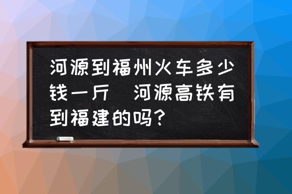 河源到福州火車多少錢一斤(河源高鐵有到福建的嗎？)