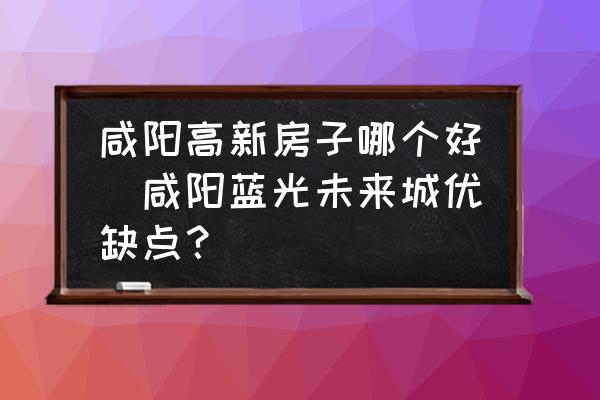 咸陽高新房子哪個好(咸陽藍(lán)光未來城優(yōu)缺點(diǎn)？)