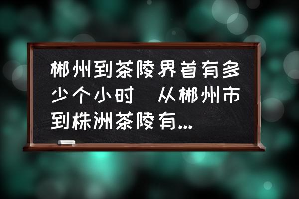 郴州到茶陵界首有多少個(gè)小時(shí)(從郴州市到株洲茶陵有多遠(yuǎn)？)