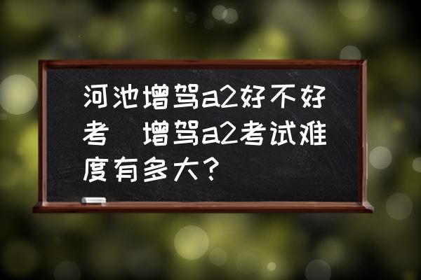 河池增駕a2好不好考(增駕a2考試難度有多大？)