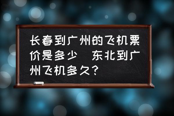 長春到廣州的飛機票價是多少(東北到廣州飛機多久？)