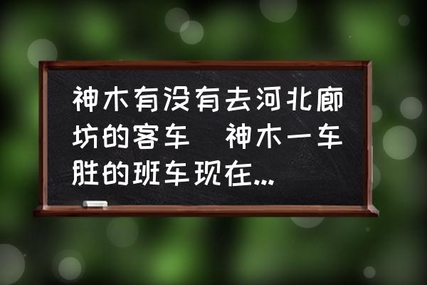 神木有沒有去河北廊坊的客車(神木一車勝的班車現(xiàn)在放著嗎？)