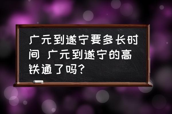 廣元到遂寧要多長(zhǎng)時(shí)間 廣元到遂寧的高鐵通了嗎？