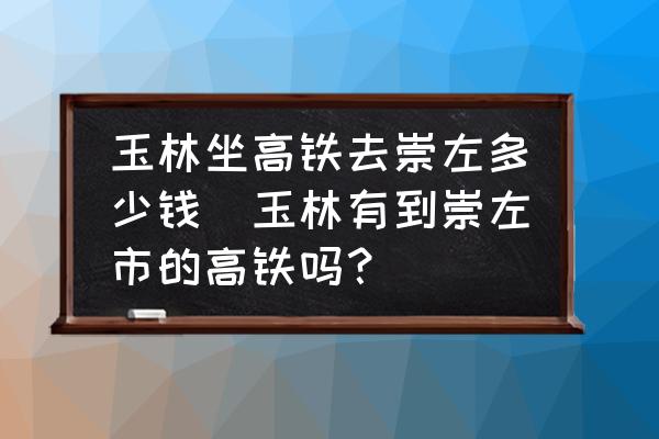 玉林坐高鐵去崇左多少錢(玉林有到崇左市的高鐵嗎？)