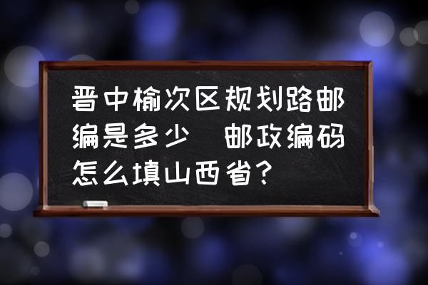 晉中榆次區(qū)規(guī)劃路郵編是多少(郵政編碼怎么填山西??？)