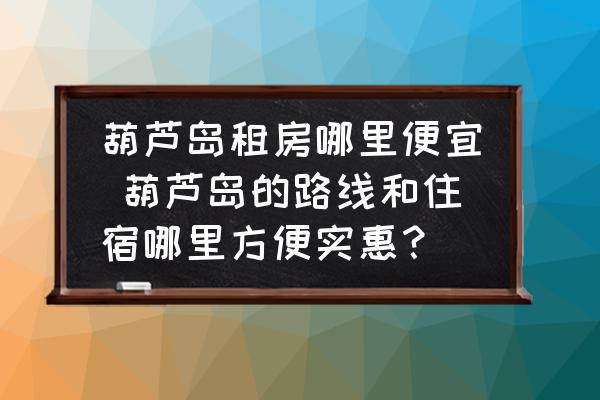 葫蘆島租房哪里便宜 葫蘆島的路線和住宿哪里方便實(shí)惠？
