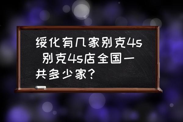 綏化有幾家別克4s 別克4s店全國一共多少家？