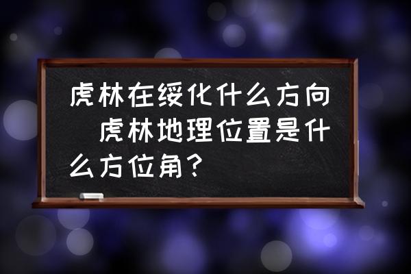 虎林在綏化什么方向(虎林地理位置是什么方位角？)