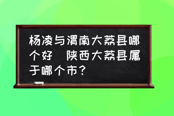 楊凌與渭南大荔縣哪個(gè)好(陜西大荔縣屬于哪個(gè)市？)