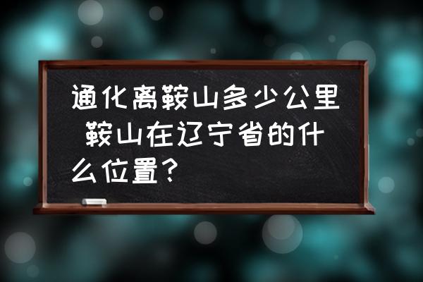 通化離鞍山多少公里 鞍山在遼寧省的什么位置？