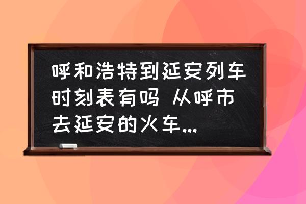 呼和浩特到延安列車時刻表有嗎 從呼市去延安的火車臥鋪票多少錢？