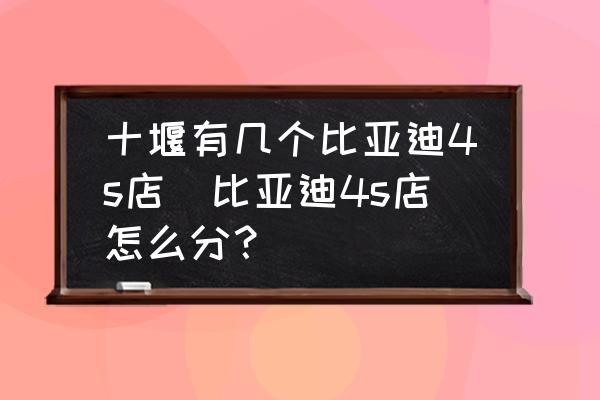 十堰有幾個比亞迪4s店(比亞迪4s店怎么分？)